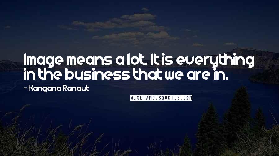 Kangana Ranaut Quotes: Image means a lot. It is everything in the business that we are in.