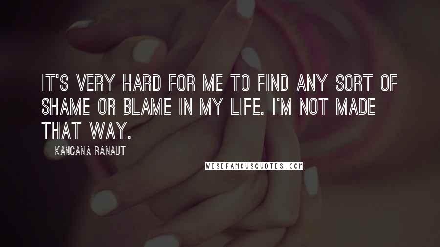 Kangana Ranaut Quotes: It's very hard for me to find any sort of shame or blame in my life. I'm not made that way.