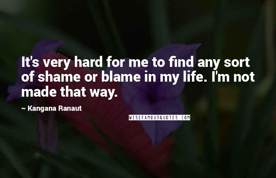 Kangana Ranaut Quotes: It's very hard for me to find any sort of shame or blame in my life. I'm not made that way.