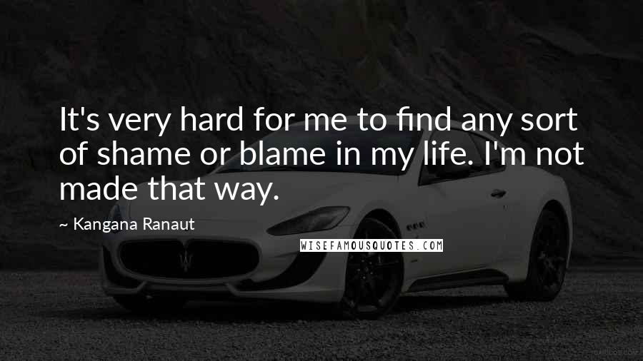 Kangana Ranaut Quotes: It's very hard for me to find any sort of shame or blame in my life. I'm not made that way.