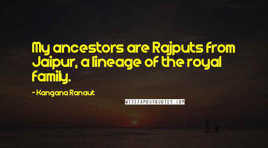 Kangana Ranaut Quotes: My ancestors are Rajputs from Jaipur, a lineage of the royal family.