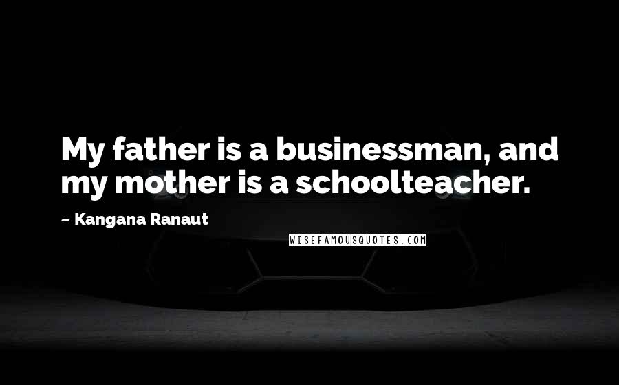 Kangana Ranaut Quotes: My father is a businessman, and my mother is a schoolteacher.