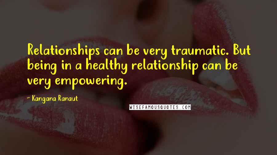 Kangana Ranaut Quotes: Relationships can be very traumatic. But being in a healthy relationship can be very empowering.