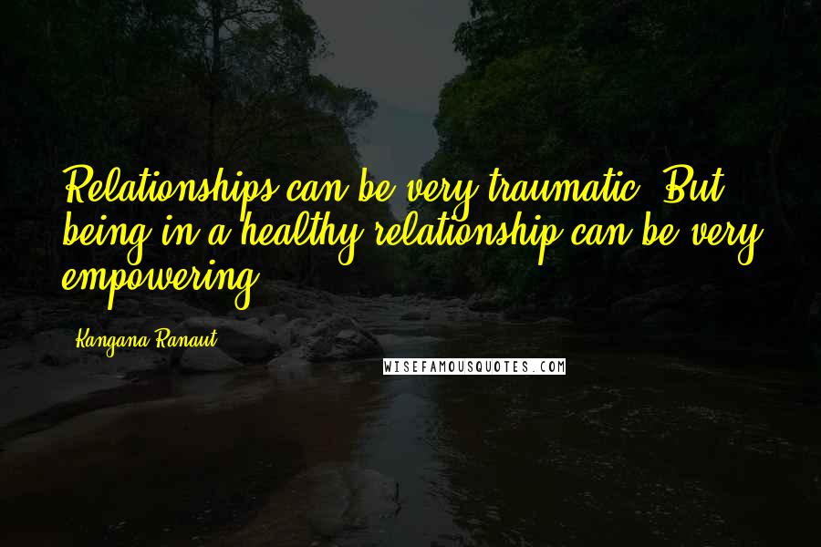 Kangana Ranaut Quotes: Relationships can be very traumatic. But being in a healthy relationship can be very empowering.