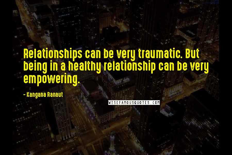 Kangana Ranaut Quotes: Relationships can be very traumatic. But being in a healthy relationship can be very empowering.