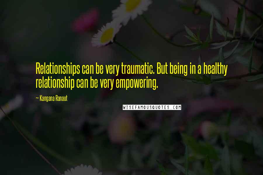 Kangana Ranaut Quotes: Relationships can be very traumatic. But being in a healthy relationship can be very empowering.