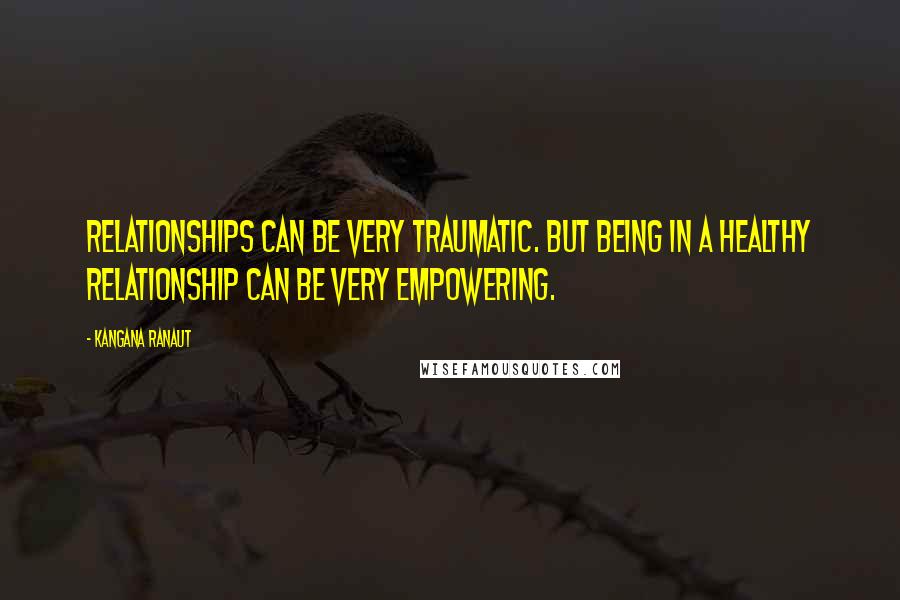 Kangana Ranaut Quotes: Relationships can be very traumatic. But being in a healthy relationship can be very empowering.