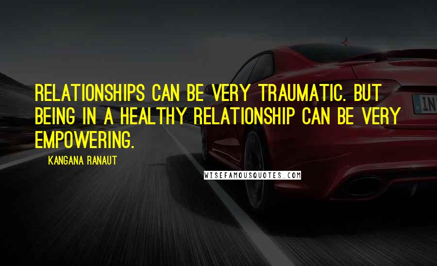 Kangana Ranaut Quotes: Relationships can be very traumatic. But being in a healthy relationship can be very empowering.