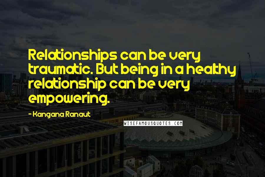 Kangana Ranaut Quotes: Relationships can be very traumatic. But being in a healthy relationship can be very empowering.