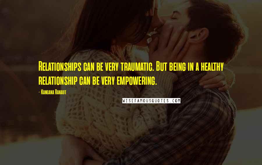 Kangana Ranaut Quotes: Relationships can be very traumatic. But being in a healthy relationship can be very empowering.