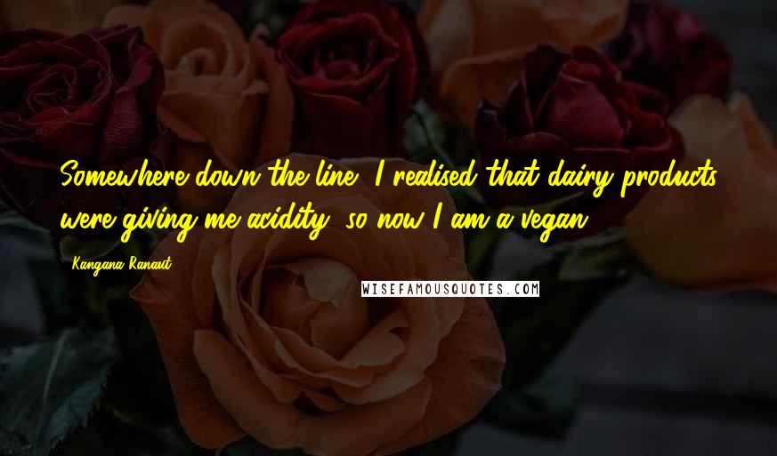 Kangana Ranaut Quotes: Somewhere down the line, I realised that dairy products were giving me acidity, so now I am a vegan.