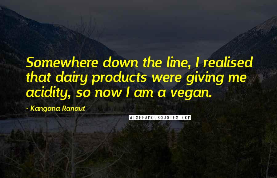 Kangana Ranaut Quotes: Somewhere down the line, I realised that dairy products were giving me acidity, so now I am a vegan.