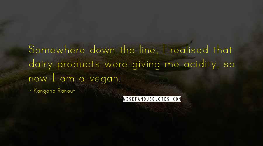 Kangana Ranaut Quotes: Somewhere down the line, I realised that dairy products were giving me acidity, so now I am a vegan.