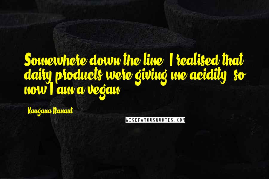 Kangana Ranaut Quotes: Somewhere down the line, I realised that dairy products were giving me acidity, so now I am a vegan.