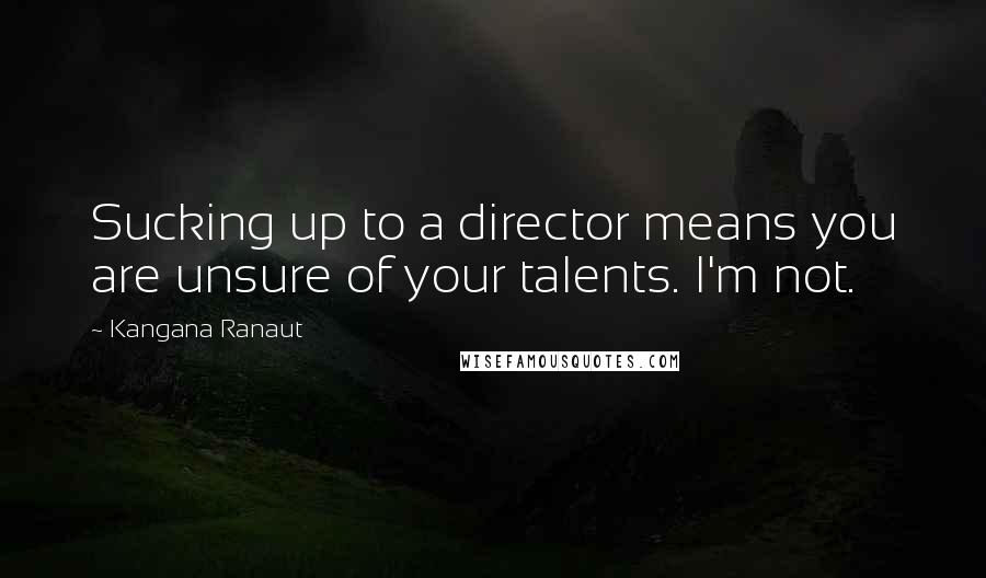 Kangana Ranaut Quotes: Sucking up to a director means you are unsure of your talents. I'm not.