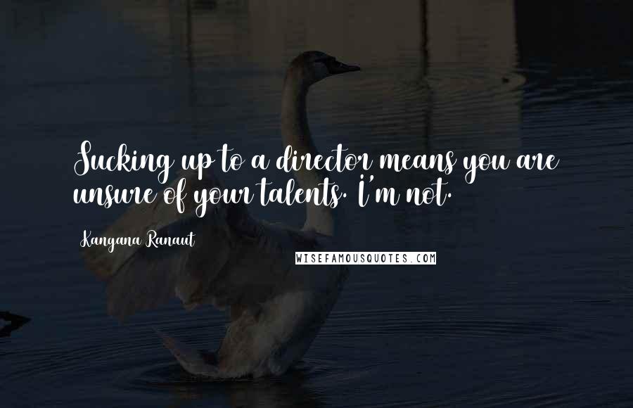 Kangana Ranaut Quotes: Sucking up to a director means you are unsure of your talents. I'm not.