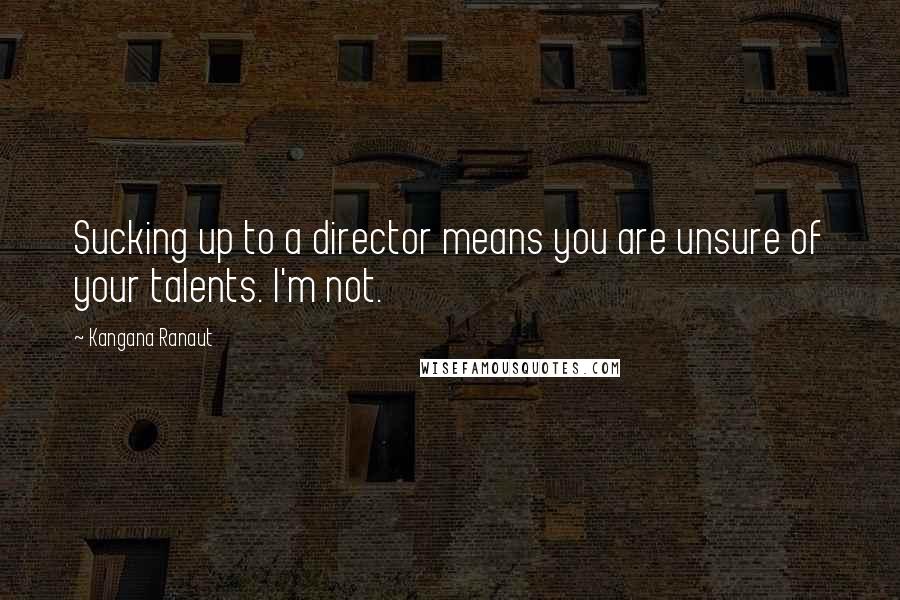 Kangana Ranaut Quotes: Sucking up to a director means you are unsure of your talents. I'm not.
