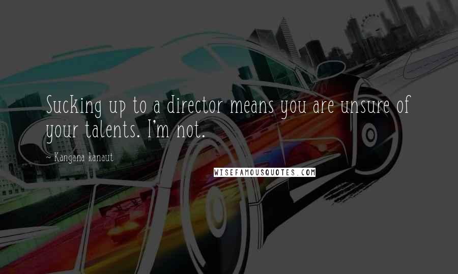 Kangana Ranaut Quotes: Sucking up to a director means you are unsure of your talents. I'm not.