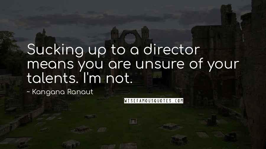 Kangana Ranaut Quotes: Sucking up to a director means you are unsure of your talents. I'm not.