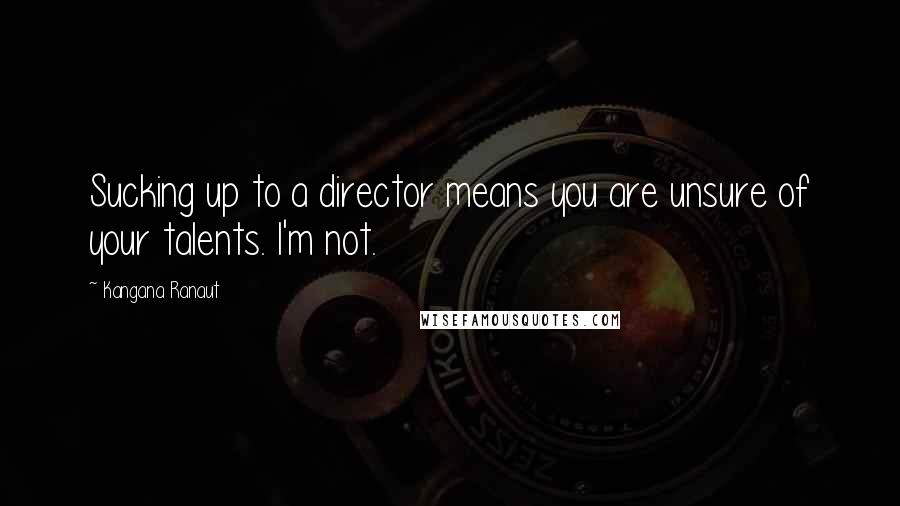 Kangana Ranaut Quotes: Sucking up to a director means you are unsure of your talents. I'm not.