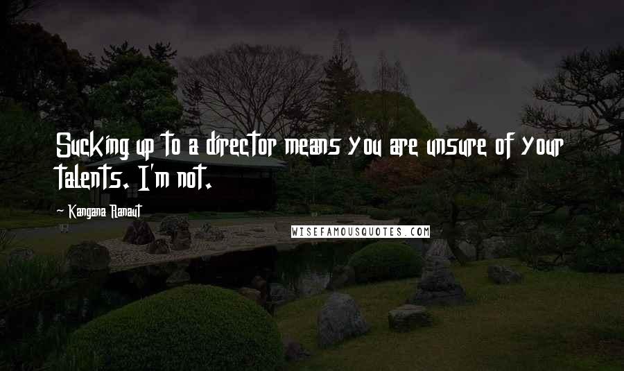 Kangana Ranaut Quotes: Sucking up to a director means you are unsure of your talents. I'm not.