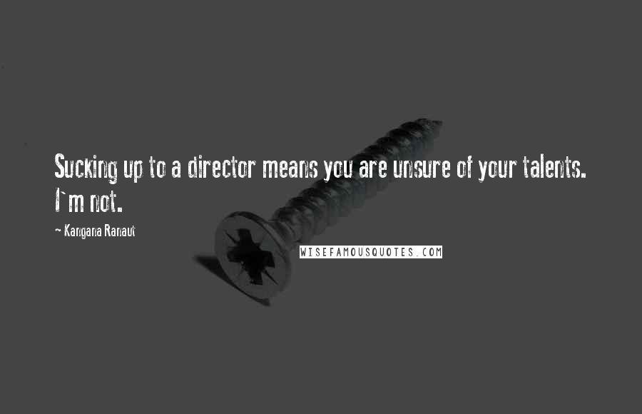 Kangana Ranaut Quotes: Sucking up to a director means you are unsure of your talents. I'm not.