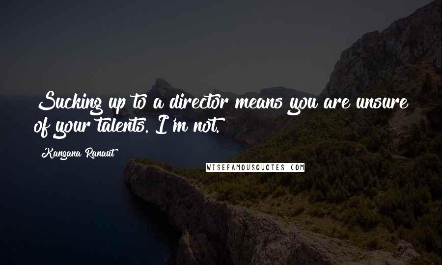 Kangana Ranaut Quotes: Sucking up to a director means you are unsure of your talents. I'm not.