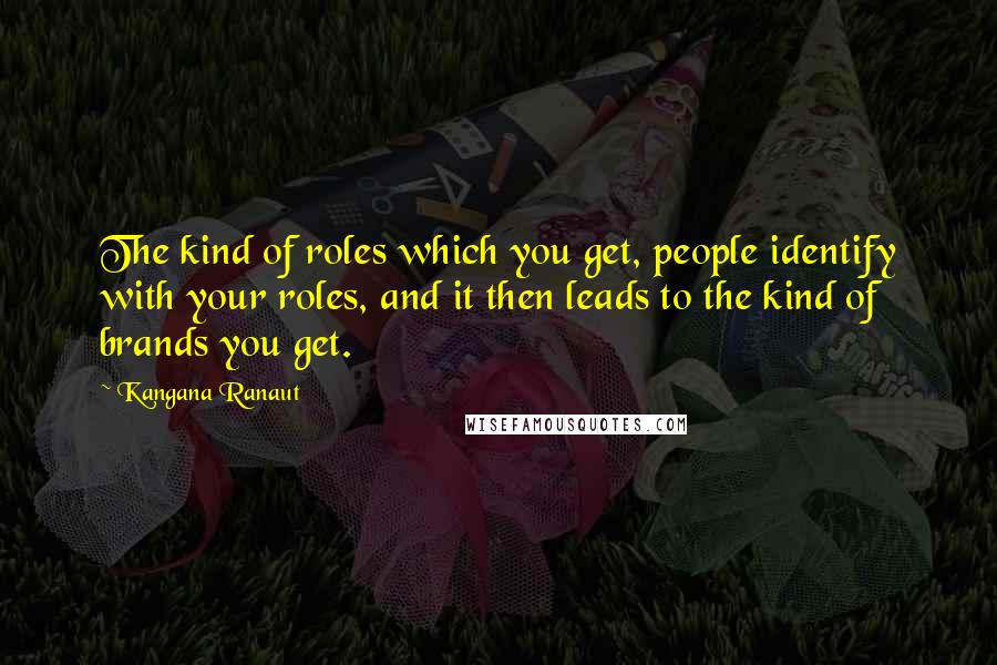 Kangana Ranaut Quotes: The kind of roles which you get, people identify with your roles, and it then leads to the kind of brands you get.