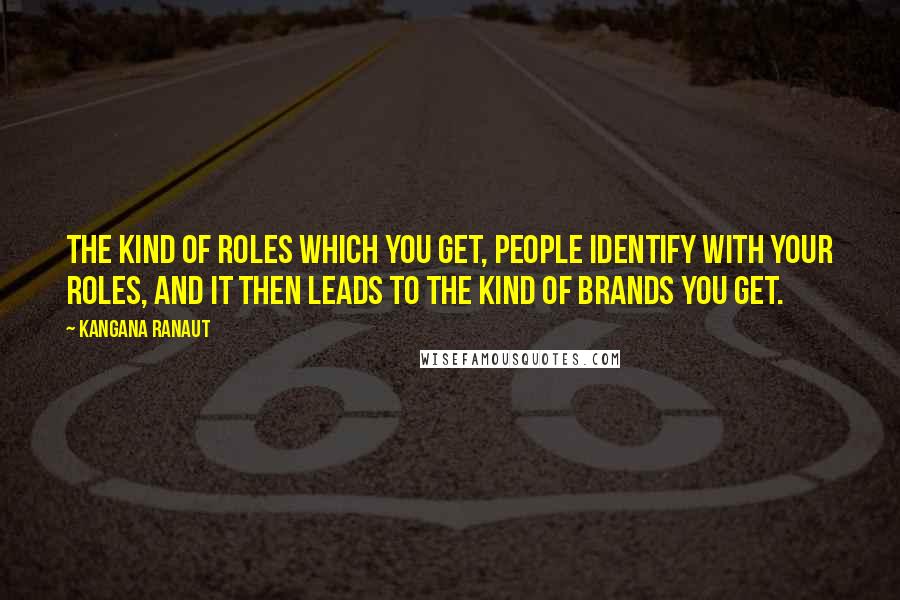 Kangana Ranaut Quotes: The kind of roles which you get, people identify with your roles, and it then leads to the kind of brands you get.
