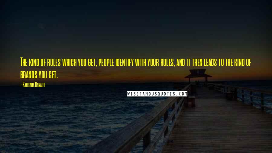Kangana Ranaut Quotes: The kind of roles which you get, people identify with your roles, and it then leads to the kind of brands you get.