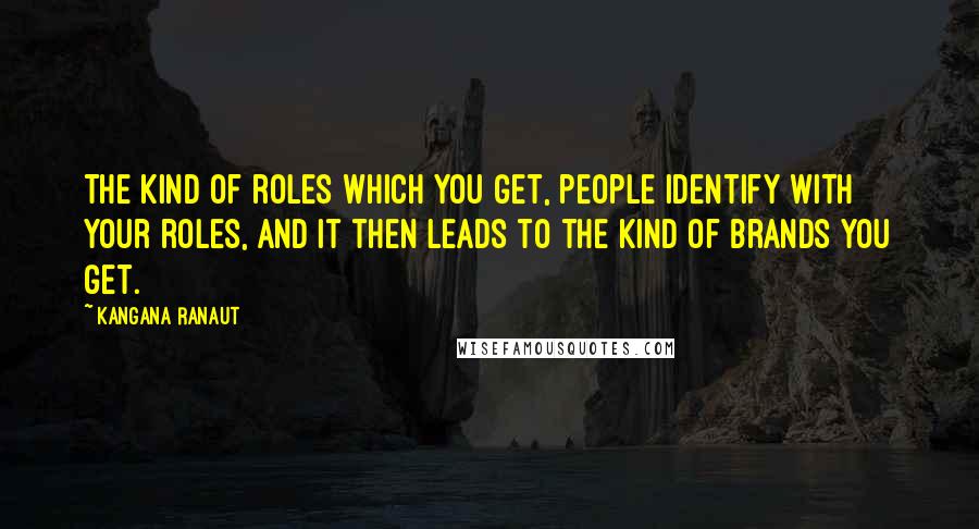 Kangana Ranaut Quotes: The kind of roles which you get, people identify with your roles, and it then leads to the kind of brands you get.