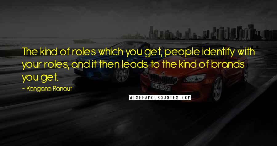 Kangana Ranaut Quotes: The kind of roles which you get, people identify with your roles, and it then leads to the kind of brands you get.