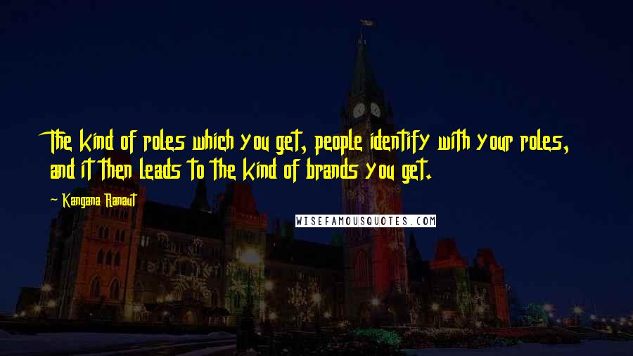 Kangana Ranaut Quotes: The kind of roles which you get, people identify with your roles, and it then leads to the kind of brands you get.