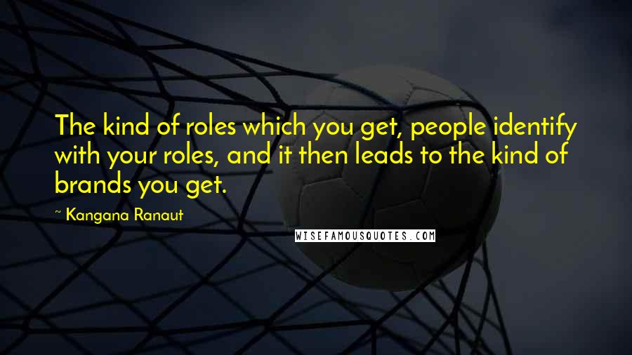 Kangana Ranaut Quotes: The kind of roles which you get, people identify with your roles, and it then leads to the kind of brands you get.