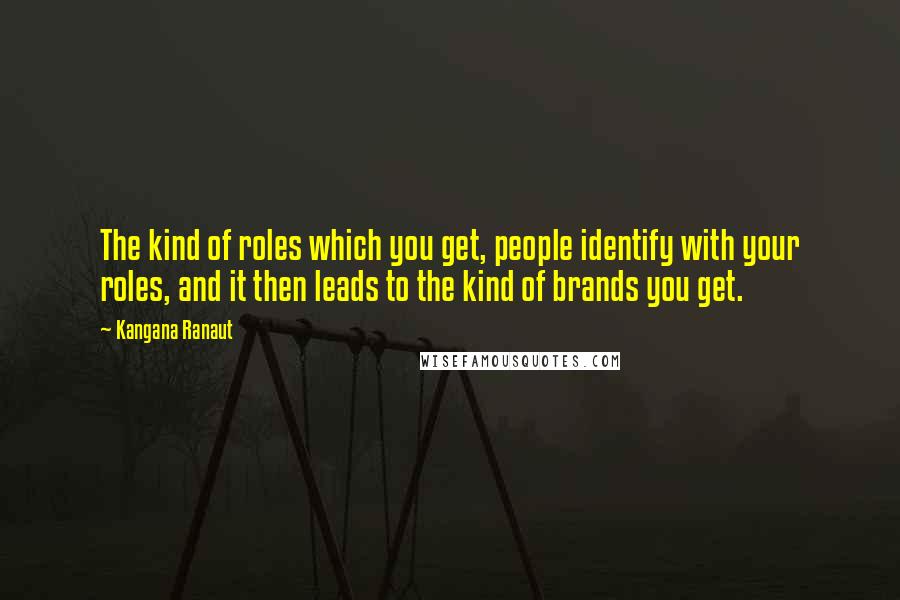 Kangana Ranaut Quotes: The kind of roles which you get, people identify with your roles, and it then leads to the kind of brands you get.