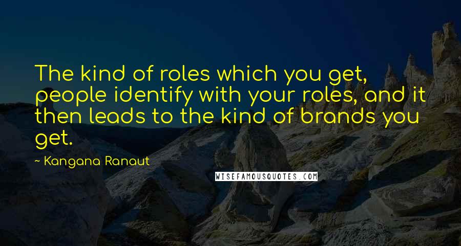 Kangana Ranaut Quotes: The kind of roles which you get, people identify with your roles, and it then leads to the kind of brands you get.