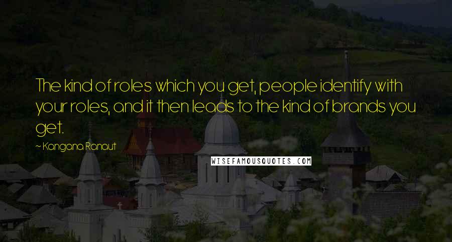 Kangana Ranaut Quotes: The kind of roles which you get, people identify with your roles, and it then leads to the kind of brands you get.