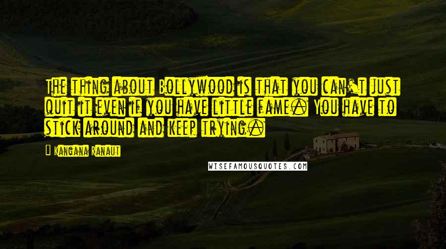 Kangana Ranaut Quotes: The thing about Bollywood is that you can't just quit it even if you have little fame. You have to stick around and keep trying.