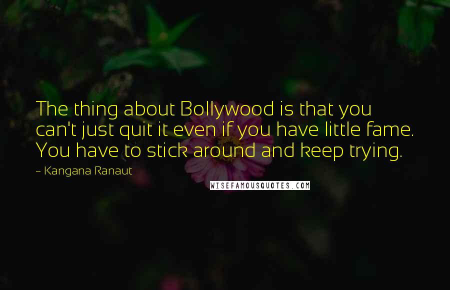 Kangana Ranaut Quotes: The thing about Bollywood is that you can't just quit it even if you have little fame. You have to stick around and keep trying.