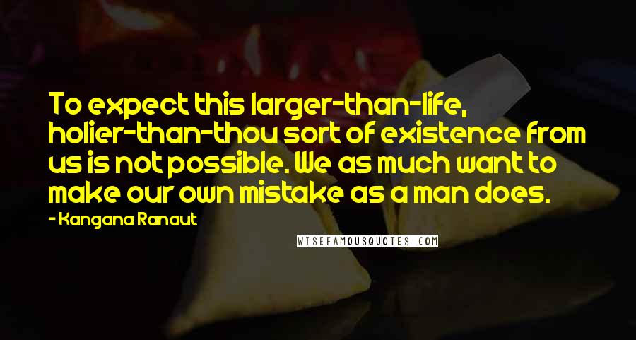 Kangana Ranaut Quotes: To expect this larger-than-life, holier-than-thou sort of existence from us is not possible. We as much want to make our own mistake as a man does.