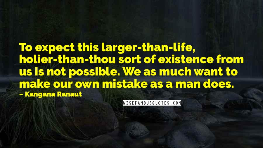 Kangana Ranaut Quotes: To expect this larger-than-life, holier-than-thou sort of existence from us is not possible. We as much want to make our own mistake as a man does.