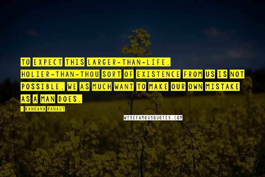 Kangana Ranaut Quotes: To expect this larger-than-life, holier-than-thou sort of existence from us is not possible. We as much want to make our own mistake as a man does.