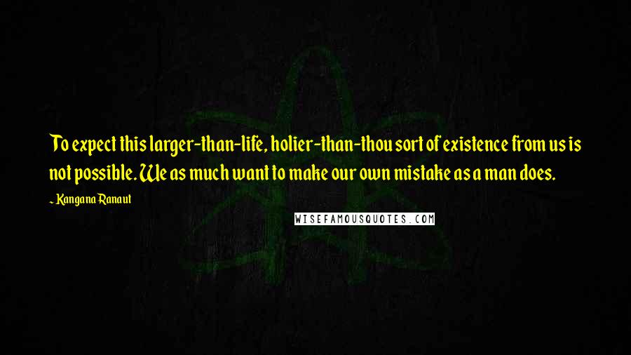 Kangana Ranaut Quotes: To expect this larger-than-life, holier-than-thou sort of existence from us is not possible. We as much want to make our own mistake as a man does.