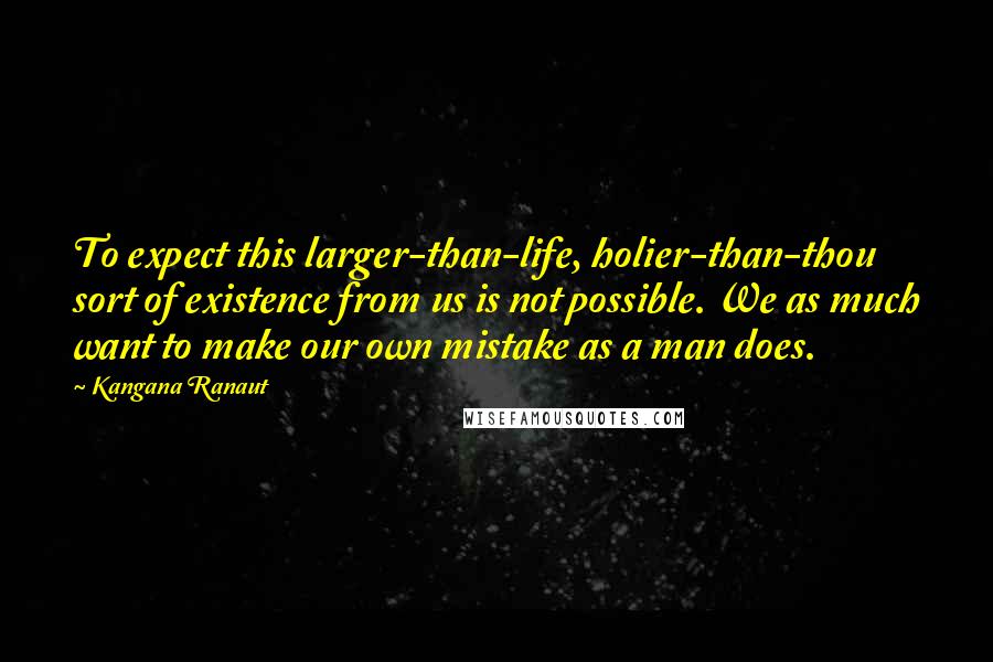 Kangana Ranaut Quotes: To expect this larger-than-life, holier-than-thou sort of existence from us is not possible. We as much want to make our own mistake as a man does.