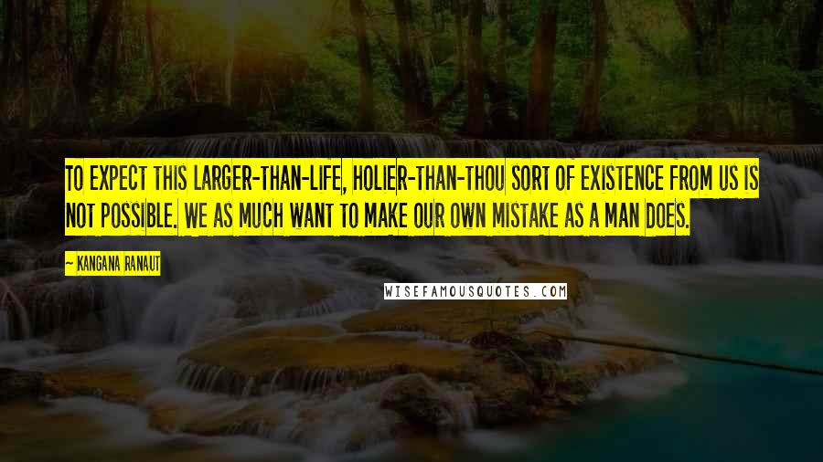 Kangana Ranaut Quotes: To expect this larger-than-life, holier-than-thou sort of existence from us is not possible. We as much want to make our own mistake as a man does.