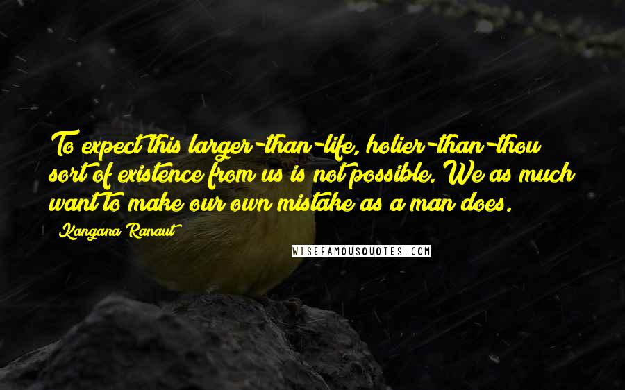 Kangana Ranaut Quotes: To expect this larger-than-life, holier-than-thou sort of existence from us is not possible. We as much want to make our own mistake as a man does.
