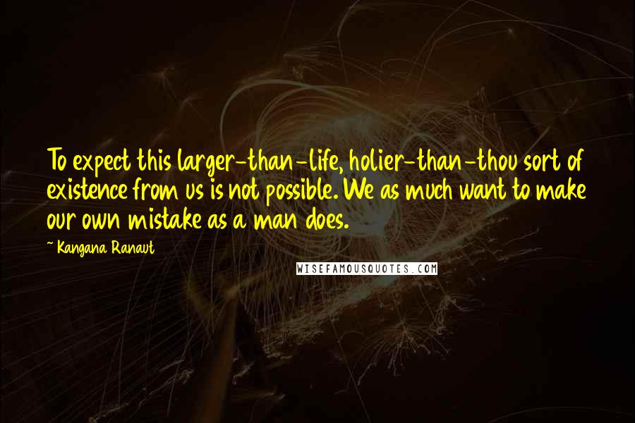 Kangana Ranaut Quotes: To expect this larger-than-life, holier-than-thou sort of existence from us is not possible. We as much want to make our own mistake as a man does.