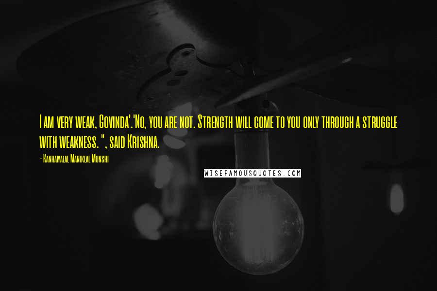 Kanhaiyalal Maniklal Munshi Quotes: I am very weak, Govinda'.'No, you are not. Strength will come to you only through a struggle with weakness. ", said Krishna.