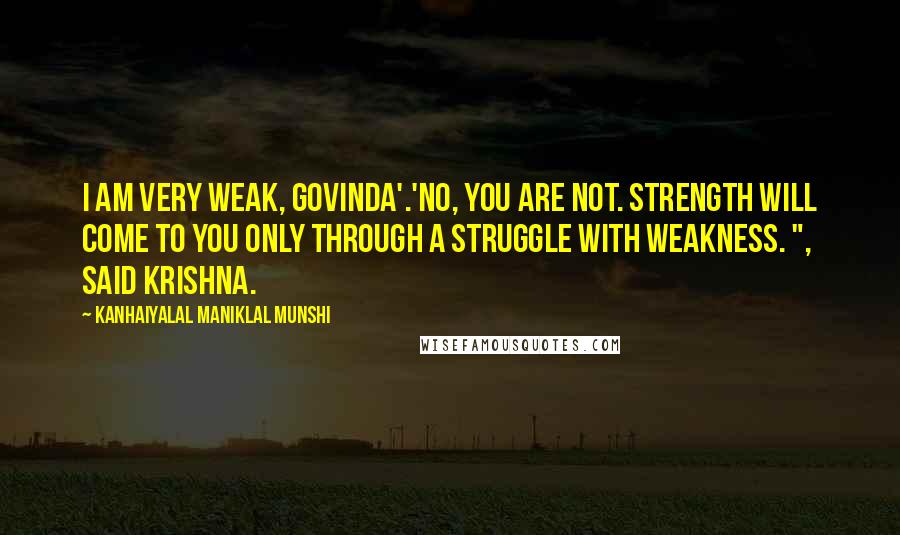 Kanhaiyalal Maniklal Munshi Quotes: I am very weak, Govinda'.'No, you are not. Strength will come to you only through a struggle with weakness. ", said Krishna.