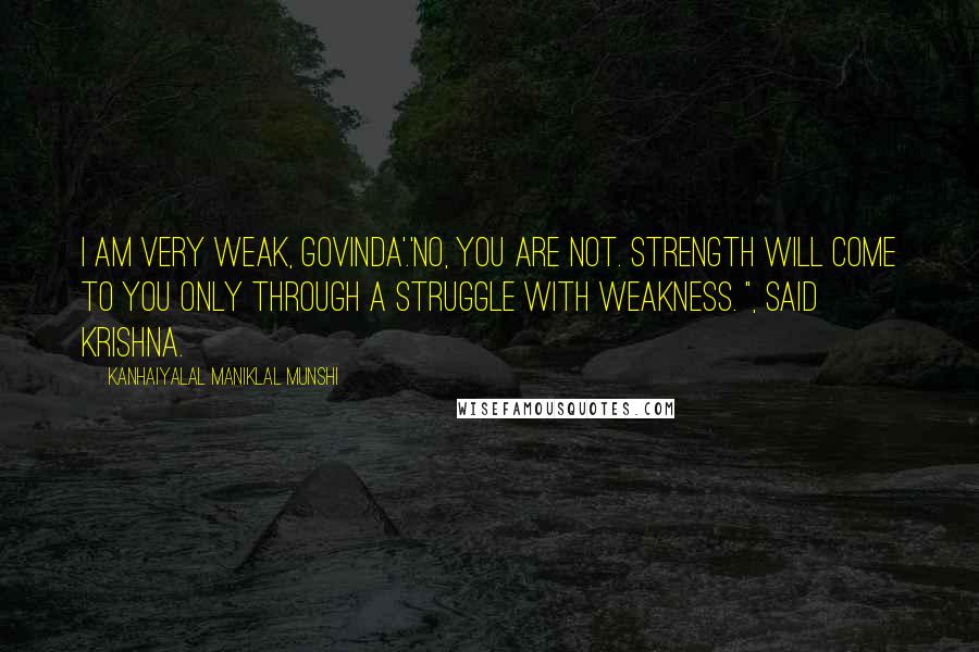 Kanhaiyalal Maniklal Munshi Quotes: I am very weak, Govinda'.'No, you are not. Strength will come to you only through a struggle with weakness. ", said Krishna.